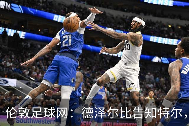伦敦足球网：德泽尔比告知特尔，他下赛季将会得到重用